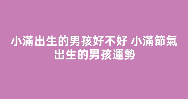 小滿出生的男孩好不好 小滿節氣出生的男孩運勢